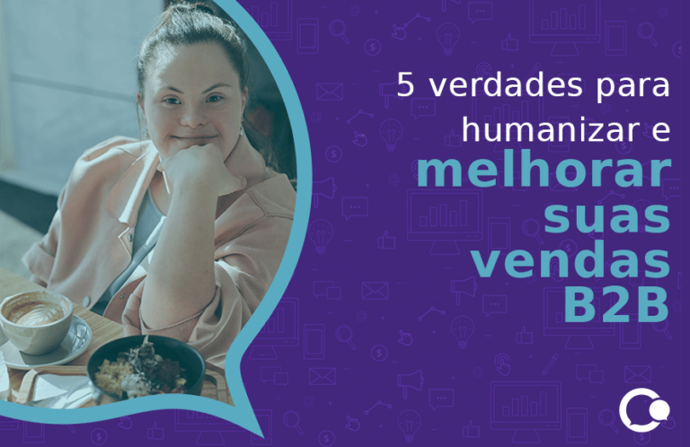5 verdades para humanizar e melhorar suas vendas B2B