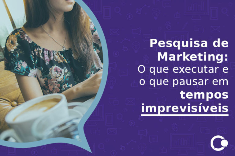 Pesquisa de Marketing- O que executar e o que pausar em tempos imprevisíveis