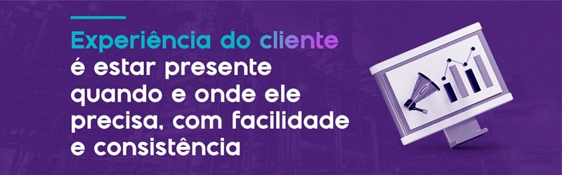 a experiência do cliente é estar presente quando e onde ele precisa