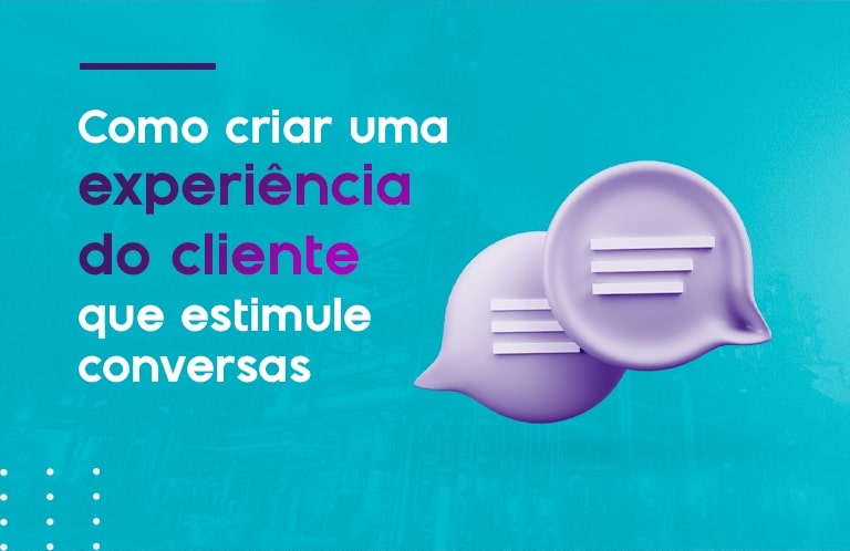 Como criar uma experiência do cliente que estimule conversas